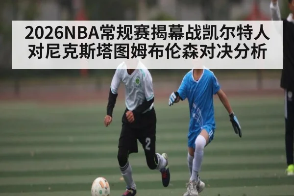 2026NBA常规赛揭幕战凯尔特人对尼克斯塔图姆布伦森对决分析