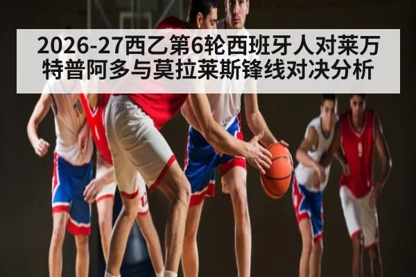 2026-27西乙第6轮西班牙人对莱万特普阿多与莫拉莱斯锋线对决分析