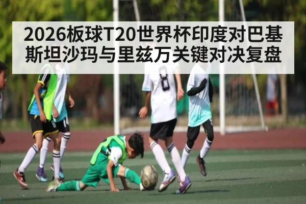 2026板球T20世界杯印度对巴基斯坦沙玛与里兹万关键对决复盘