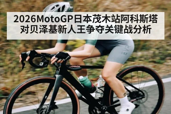 2026MotoGP日本茂木站阿科斯塔对贝泽基新人王争夺关键战分析