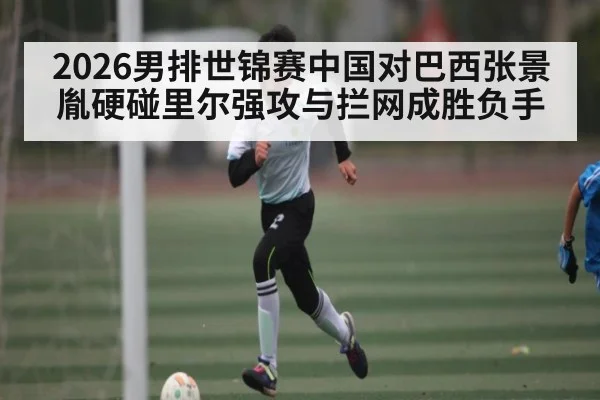 2026男排世锦赛中国对巴西张景胤硬碰里尔强攻与拦网成胜负手
