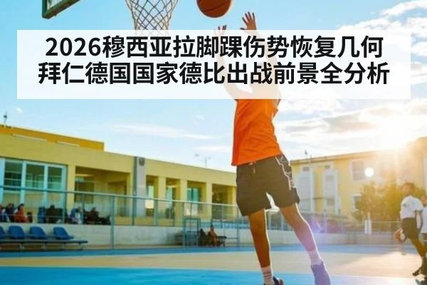 2026穆西亚拉脚踝伤势恢复几何 拜仁德国国家德比出战前景全分析