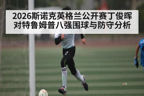 2026斯诺克英格兰公开赛丁俊晖对特鲁姆普八强围球与防守分析