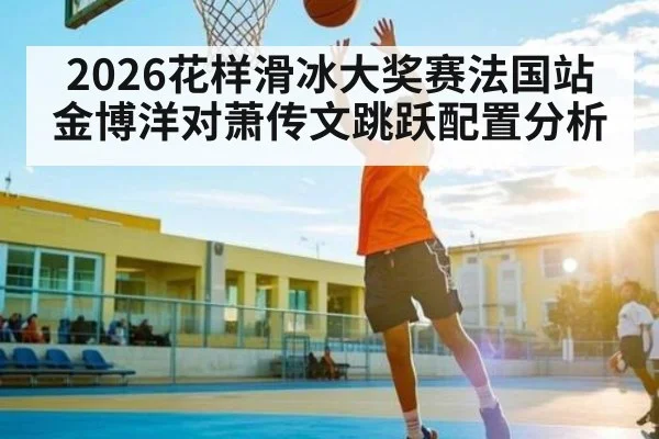 2026花样滑冰大奖赛法国站金博洋对萧传文跳跃配置分析